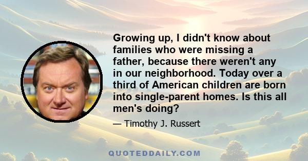 Growing up, I didn't know about families who were missing a father, because there weren't any in our neighborhood. Today over a third of American children are born into single-parent homes. Is this all men's doing?