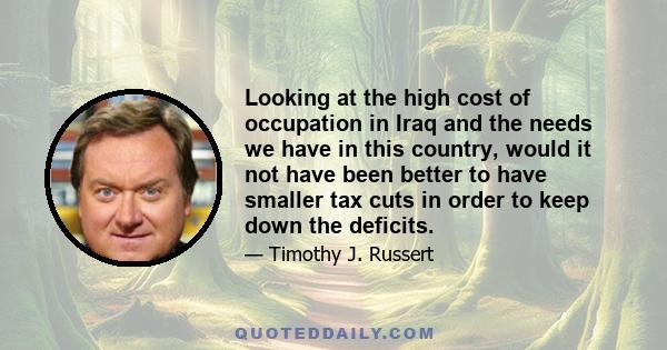 Looking at the high cost of occupation in Iraq and the needs we have in this country, would it not have been better to have smaller tax cuts in order to keep down the deficits.