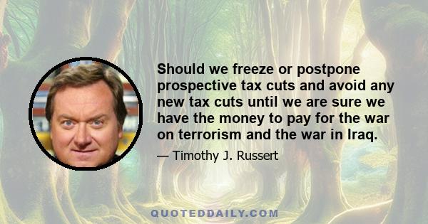 Should we freeze or postpone prospective tax cuts and avoid any new tax cuts until we are sure we have the money to pay for the war on terrorism and the war in Iraq.