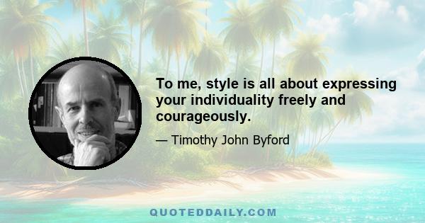 To me, style is all about expressing your individuality freely and courageously.