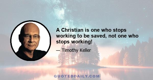 A Christian is one who stops working to be saved, not one who stops working!