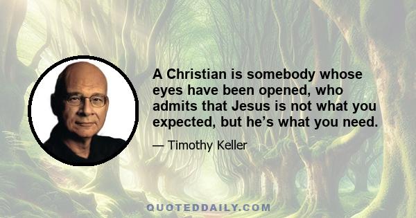 A Christian is somebody whose eyes have been opened, who admits that Jesus is not what you expected, but he’s what you need.