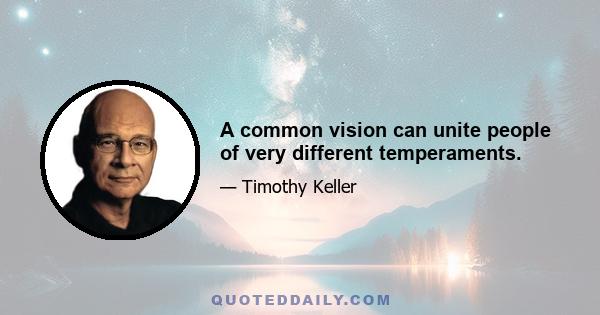 A common vision can unite people of very different temperaments.