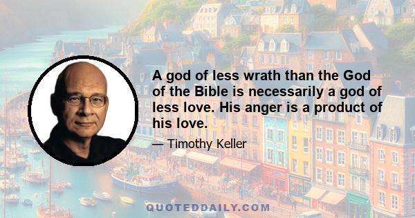 A god of less wrath than the God of the Bible is necessarily a god of less love. His anger is a product of his love.