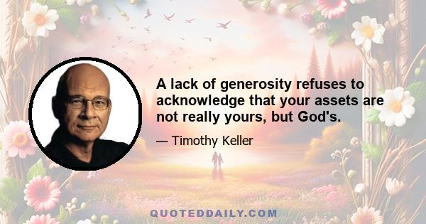 A lack of generosity refuses to acknowledge that your assets are not really yours, but God's.