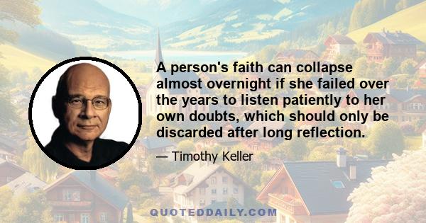 A person's faith can collapse almost overnight if she failed over the years to listen patiently to her own doubts, which should only be discarded after long reflection.