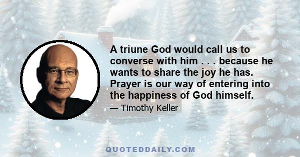 A triune God would call us to converse with him . . . because he wants to share the joy he has. Prayer is our way of entering into the happiness of God himself.