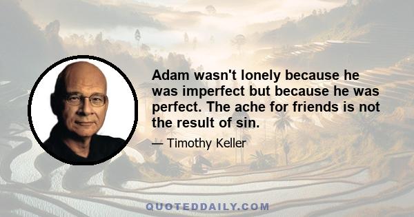 Adam wasn't lonely because he was imperfect but because he was perfect. The ache for friends is not the result of sin.