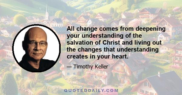 All change comes from deepening your understanding of the salvation of Christ and living out the changes that understanding creates in your heart.