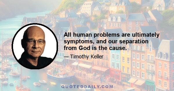 All human problems are ultimately symptoms, and our separation from God is the cause.