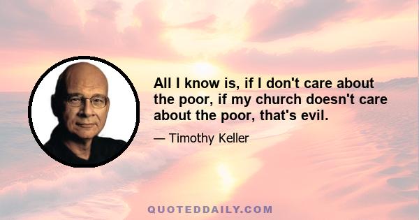 All I know is, if I don't care about the poor, if my church doesn't care about the poor, that's evil.