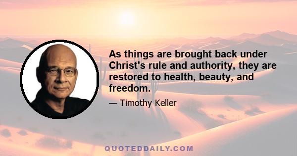 As things are brought back under Christ's rule and authority, they are restored to health, beauty, and freedom.