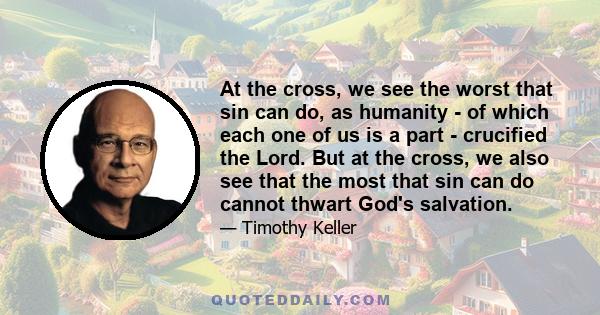 At the cross, we see the worst that sin can do, as humanity - of which each one of us is a part - crucified the Lord. But at the cross, we also see that the most that sin can do cannot thwart God's salvation.