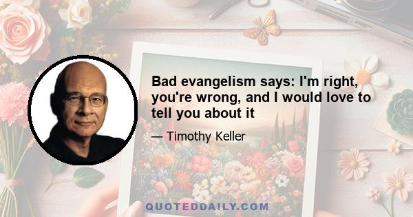 Bad evangelism says: I'm right, you're wrong, and I would love to tell you about it