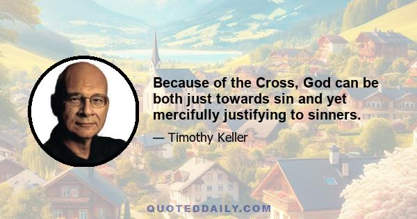 Because of the Cross, God can be both just towards sin and yet mercifully justifying to sinners.