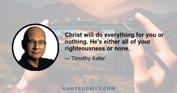 Christ will do everything for you or nothing. He's either all of your righteousness or none.