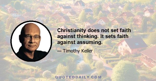 Christianity does not set faith against thinking. It sets faith against assuming.