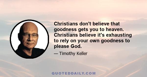 Christians don't believe that goodness gets you to heaven. Christians believe it's exhausting to rely on your own goodness to please God.