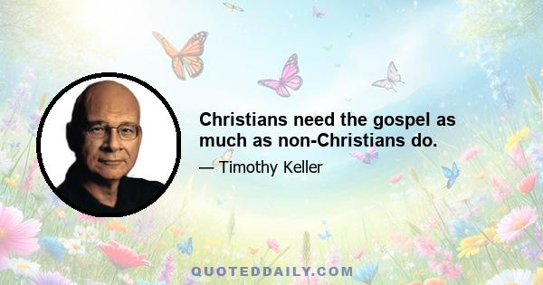 Christians need the gospel as much as non-Christians do.