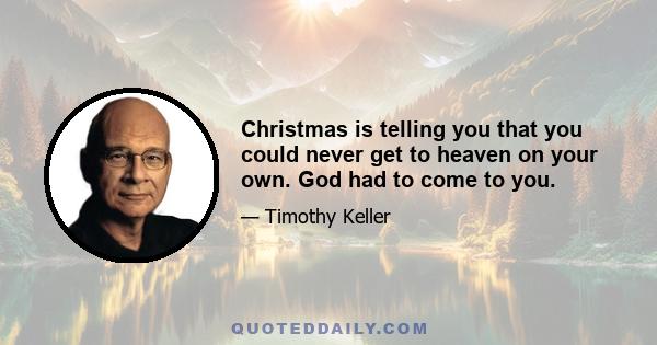 Christmas is telling you that you could never get to heaven on your own. God had to come to you.