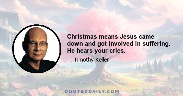 Christmas means Jesus came down and got involved in suffering. He hears your cries.