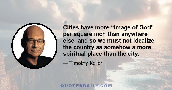 Cities have more “image of God” per square inch than anywhere else, and so we must not idealize the country as somehow a more spiritual place than the city.