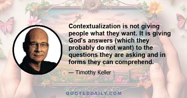 Contextualization is not giving people what they want. It is giving God's answers (which they probably do not want) to the questions they are asking and in forms they can comprehend.