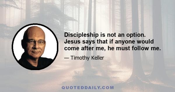 Discipleship is not an option. Jesus says that if anyone would come after me, he must follow me.