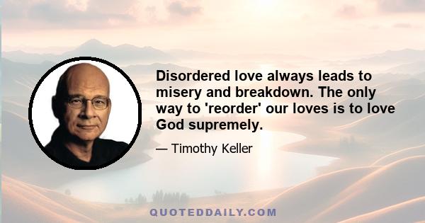 Disordered love always leads to misery and breakdown. The only way to 'reorder' our loves is to love God supremely.