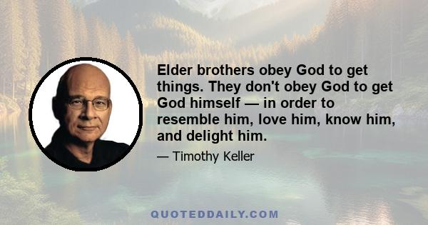 Elder brothers obey God to get things. They don't obey God to get God himself — in order to resemble him, love him, know him, and delight him.