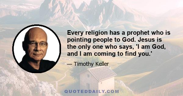 Every religion has a prophet who is pointing people to God. Jesus is the only one who says, 'I am God, and I am coming to find you.'