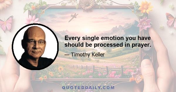 Every single emotion you have should be processed in prayer.