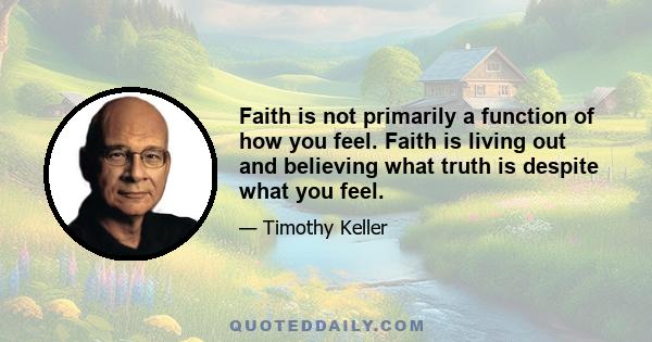 Faith is not primarily a function of how you feel. Faith is living out and believing what truth is despite what you feel.