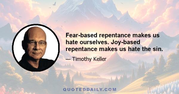 Fear-based repentance makes us hate ourselves. Joy-based repentance makes us hate the sin.