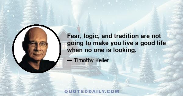 Fear, logic, and tradition are not going to make you live a good life when no one is looking.