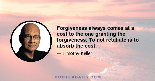 Forgiveness always comes at a cost to the one granting the forgiveness. To not retaliate is to absorb the cost.