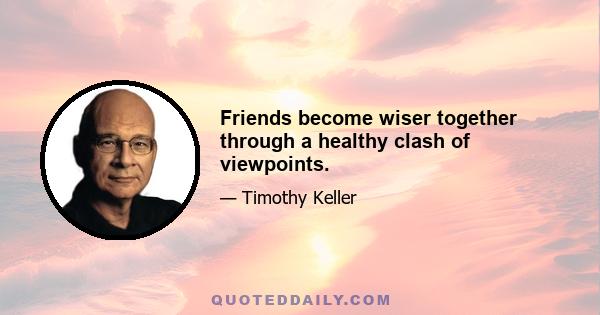 Friends become wiser together through a healthy clash of viewpoints.