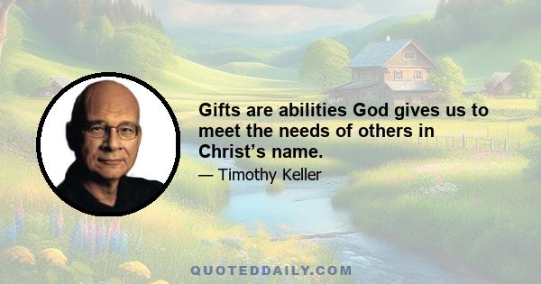 Gifts are abilities God gives us to meet the needs of others in Christ’s name.