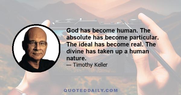 God has become human. The absolute has become particular. The ideal has become real. The divine has taken up a human nature.