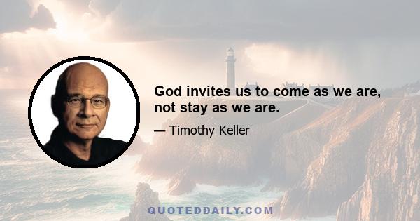 God invites us to come as we are, not stay as we are.