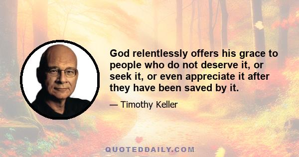 God relentlessly offers his grace to people who do not deserve it, or seek it, or even appreciate it after they have been saved by it.