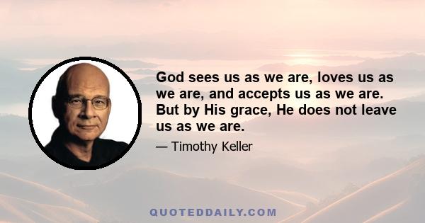 God sees us as we are, loves us as we are, and accepts us as we are. But by His grace, He does not leave us as we are.