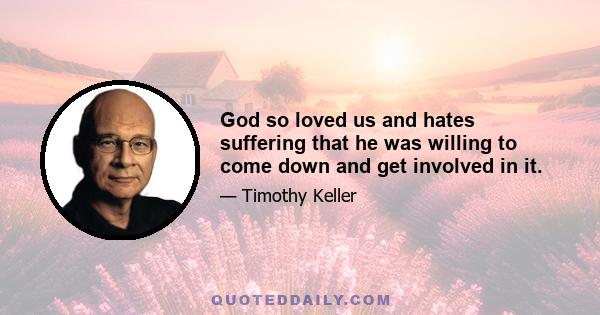 God so loved us and hates suffering that he was willing to come down and get involved in it.