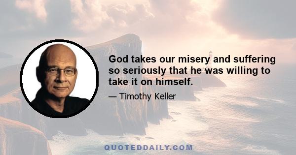 God takes our misery and suffering so seriously that he was willing to take it on himself.