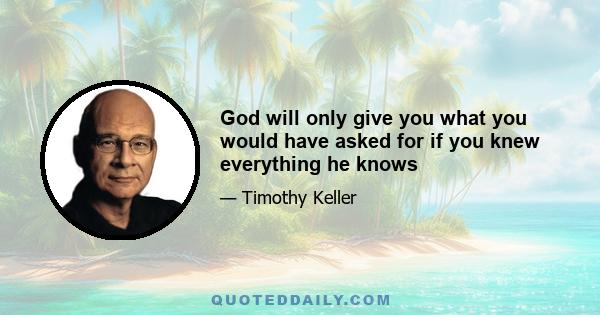 God will only give you what you would have asked for if you knew everything he knows