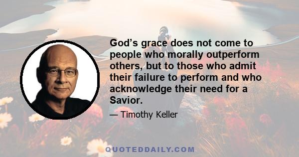 God’s grace does not come to people who morally outperform others, but to those who admit their failure to perform and who acknowledge their need for a Savior.