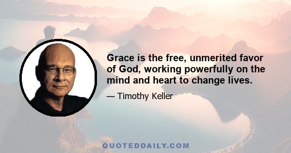 Grace is the free, unmerited favor of God, working powerfully on the mind and heart to change lives.