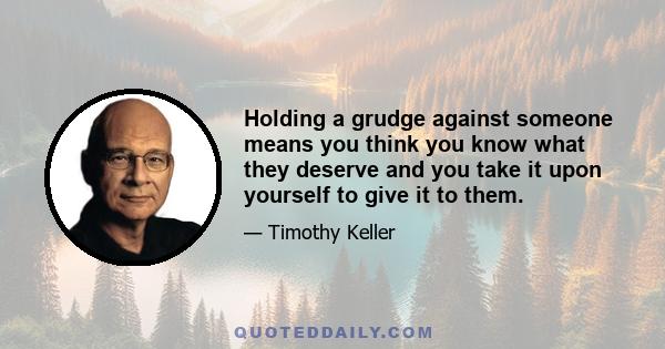 Holding a grudge against someone means you think you know what they deserve and you take it upon yourself to give it to them.