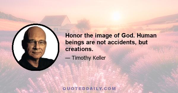 Honor the image of God. Human beings are not accidents, but creations.