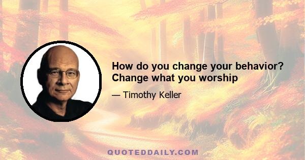 How do you change your behavior? Change what you worship